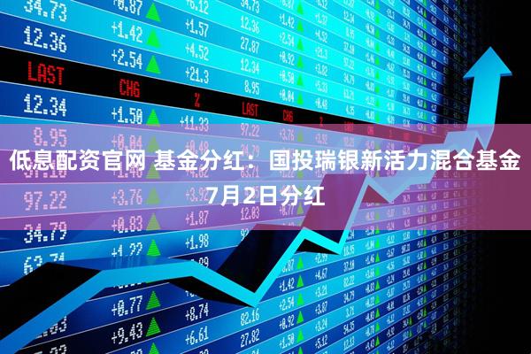 低息配资官网 基金分红：国投瑞银新活力混合基金7月2日分红