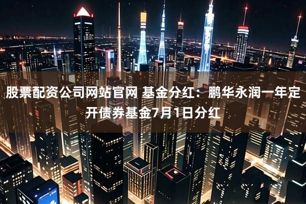 股票配资公司网站官网 基金分红：鹏华永润一年定开债券基金7月1日分红