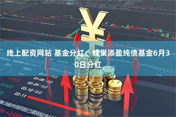 线上配资网站 基金分红：蜂巢添盈纯债基金6月30日分红