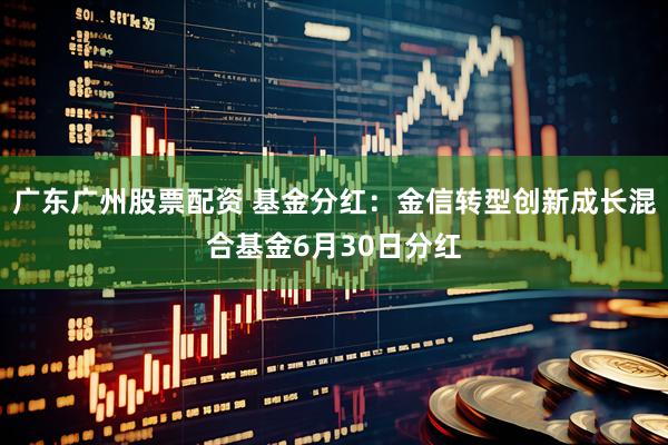 广东广州股票配资 基金分红：金信转型创新成长混合基金6月30日分红