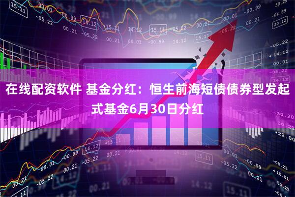 在线配资软件 基金分红：恒生前海短债债券型发起式基金6月30日分红