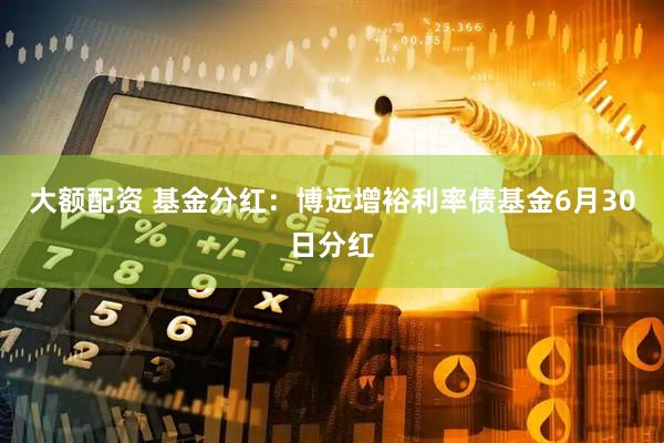 大额配资 基金分红：博远增裕利率债基金6月30日分红