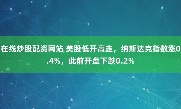 在线炒股配资网站 美股低开高走，纳斯达克指数涨0.4%，此前开盘下跌0.2%