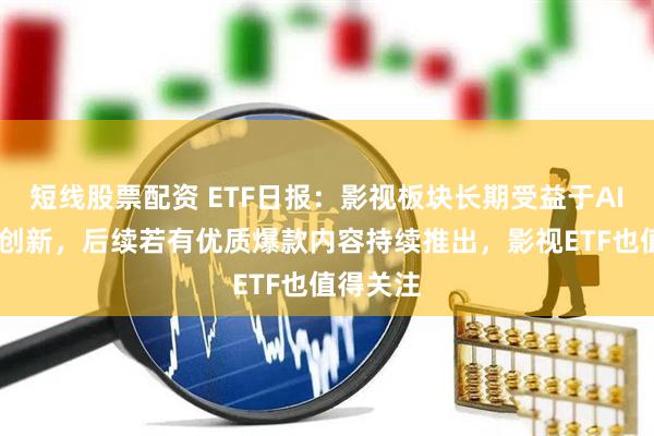 短线股票配资 ETF日报：影视板块长期受益于AIGC降本创新，后续若有优质爆款内容持续推出，影视ETF也值得关注