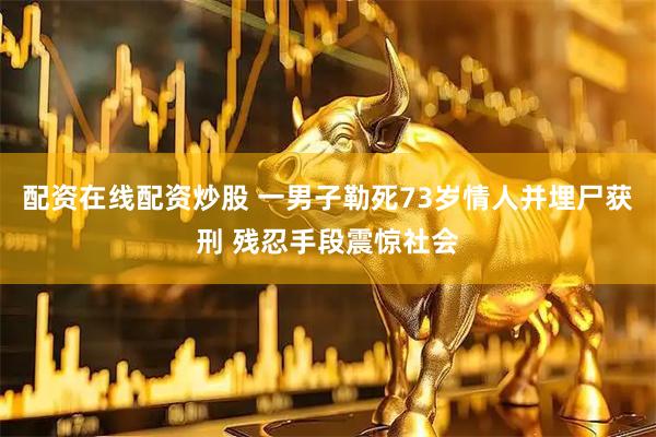 配资在线配资炒股 一男子勒死73岁情人并埋尸获刑 残忍手段震惊社会