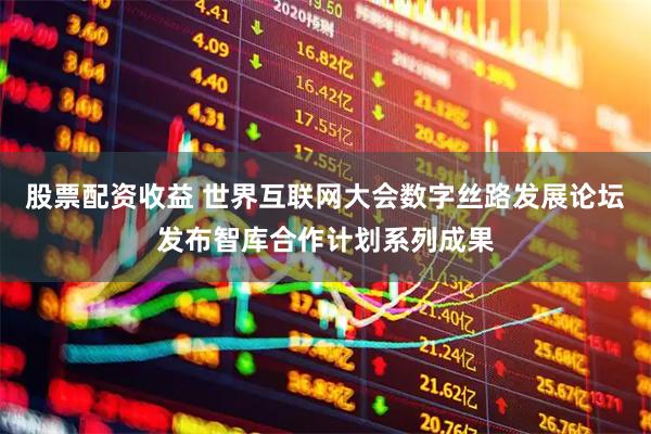 股票配资收益 世界互联网大会数字丝路发展论坛发布智库合作计划系列成果