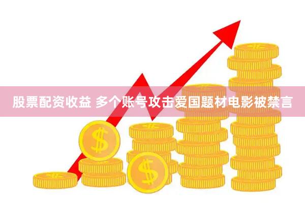 股票配资收益 多个账号攻击爱国题材电影被禁言