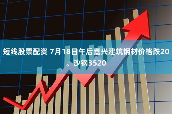 短线股票配资 7月18日午后嘉兴建筑钢材价格跌20。沙钢3520