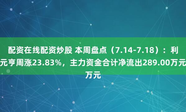 配资在线配资炒股 本周盘点（7.14-7.18）：利元亨周涨23.83%，主力资金合计净流出289.00万元