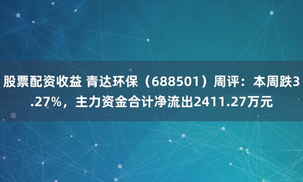 股票配资收益 青达环保（688501）周评：本周跌3.27%，主力资金合计净流出2411.27万元