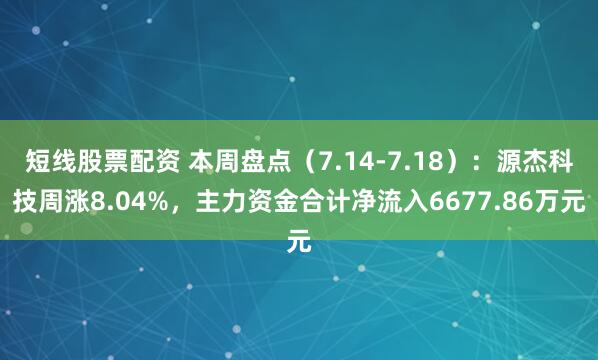 短线股票配资 本周盘点（7.14-7.18）：源杰科技周涨8.04%，主力资金合计净流入6677.86万元