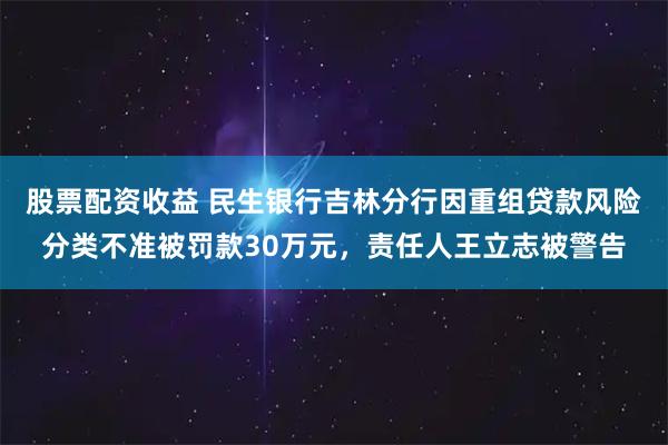 股票配资收益 民生银行吉林分行因重组贷款风险分类不准被罚款30万元，责任人王立志被警告