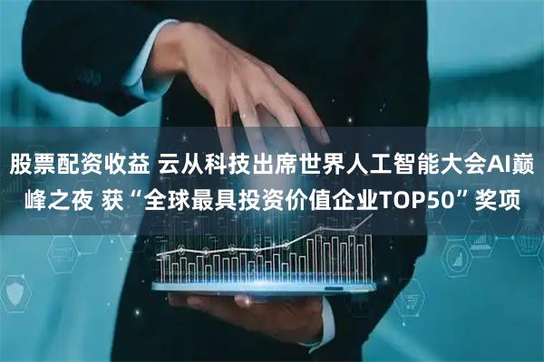 股票配资收益 云从科技出席世界人工智能大会AI巅峰之夜 获“全球最具投资价值企业TOP50”奖项