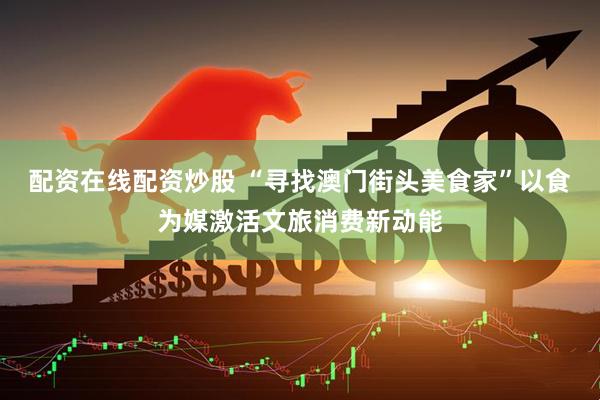 配资在线配资炒股 “寻找澳门街头美食家”以食为媒激活文旅消费新动能