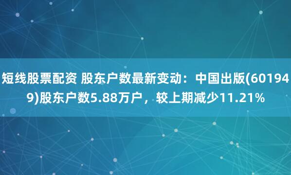 短线股票配资 股东户数最新变动：中国出版(601949)股东户数5.88万户，较上期减少11.21%