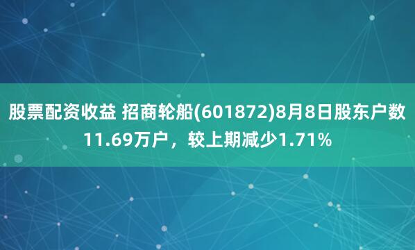 股票配资收益 招商轮船(601872)8月8日股东户数11.69万户，较上期减少1.71%
