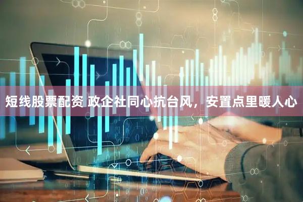 短线股票配资 政企社同心抗台风，安置点里暖人心