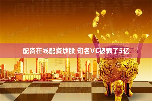 配资在线配资炒股 知名VC被骗了5亿