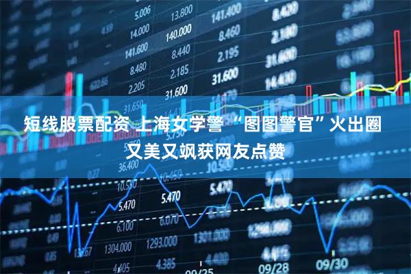 短线股票配资 上海女学警 “图图警官”火出圈 又美又飒获网友点赞