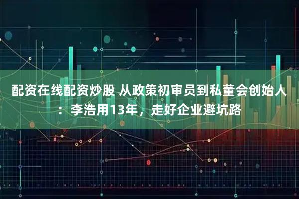配资在线配资炒股 从政策初审员到私董会创始人：李浩用13年，走好企业避坑路