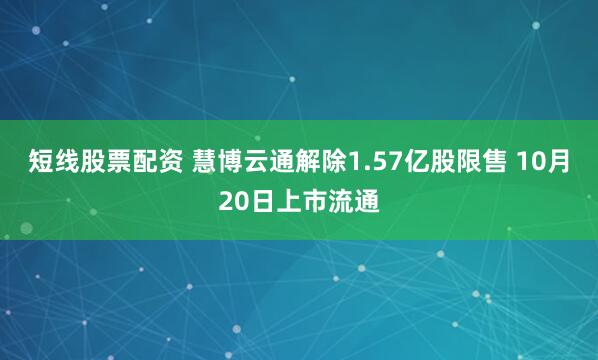 短线股票配资 慧博云通解除1.57亿股限售 10月20日上市流通