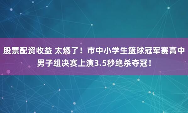 股票配资收益 太燃了！市中小学生篮球冠军赛高中男子组决赛上演3.5秒绝杀夺冠！